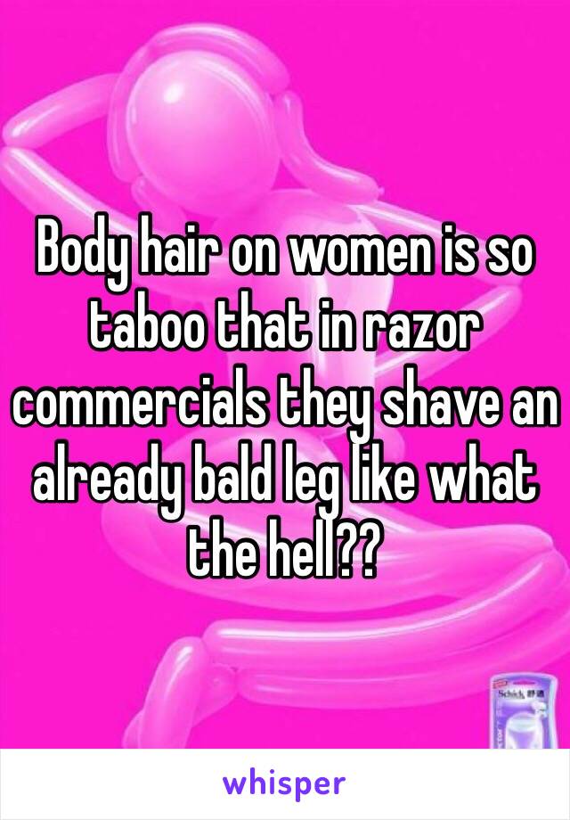 Body hair on women is so taboo that in razor commercials they shave an already bald leg like what the hell??