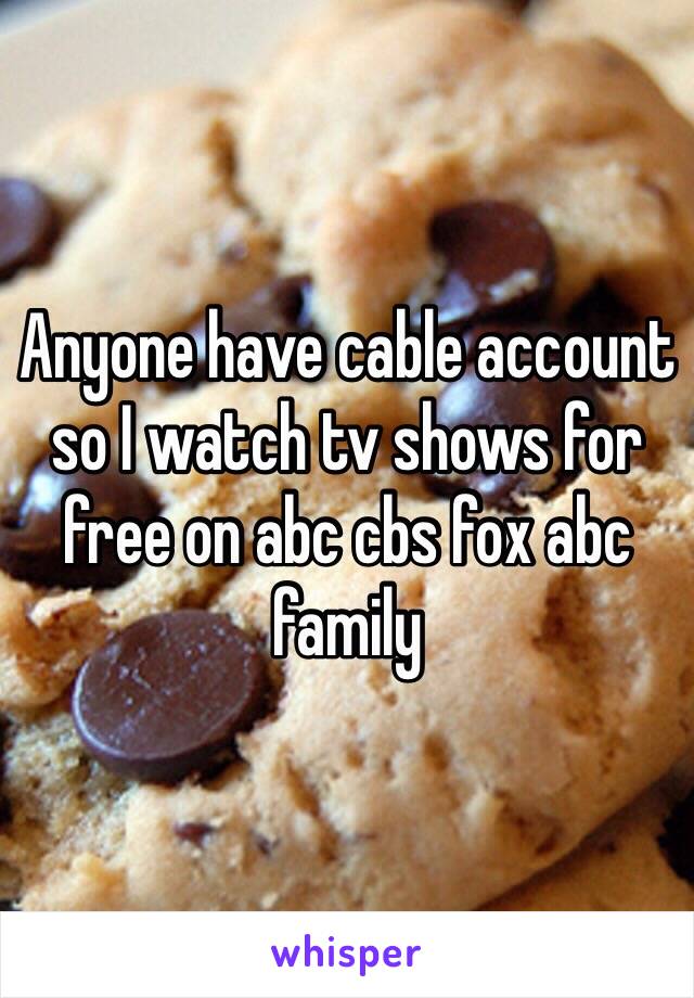 Anyone have cable account so I watch tv shows for free on abc cbs fox abc family 