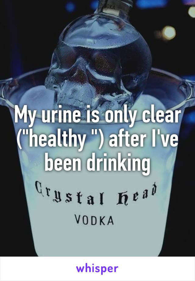 My urine is only clear ("healthy ") after I've been drinking