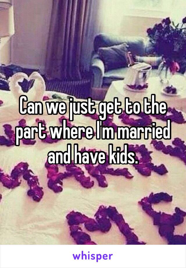 Can we just get to the part where I'm married and have kids. 