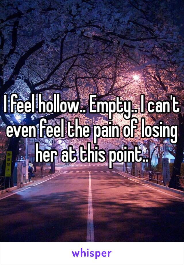 I feel hollow.. Empty.. I can't even feel the pain of losing her at this point.. 