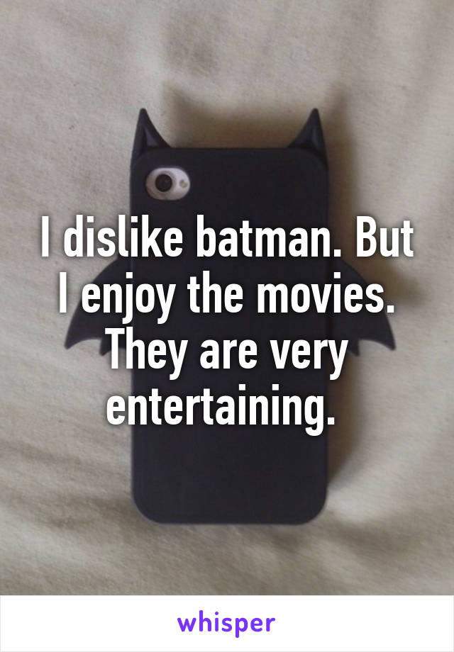 I dislike batman. But I enjoy the movies. They are very entertaining. 