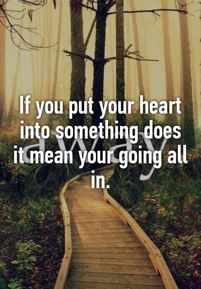 If you put your heart into something does it mean your going all in.