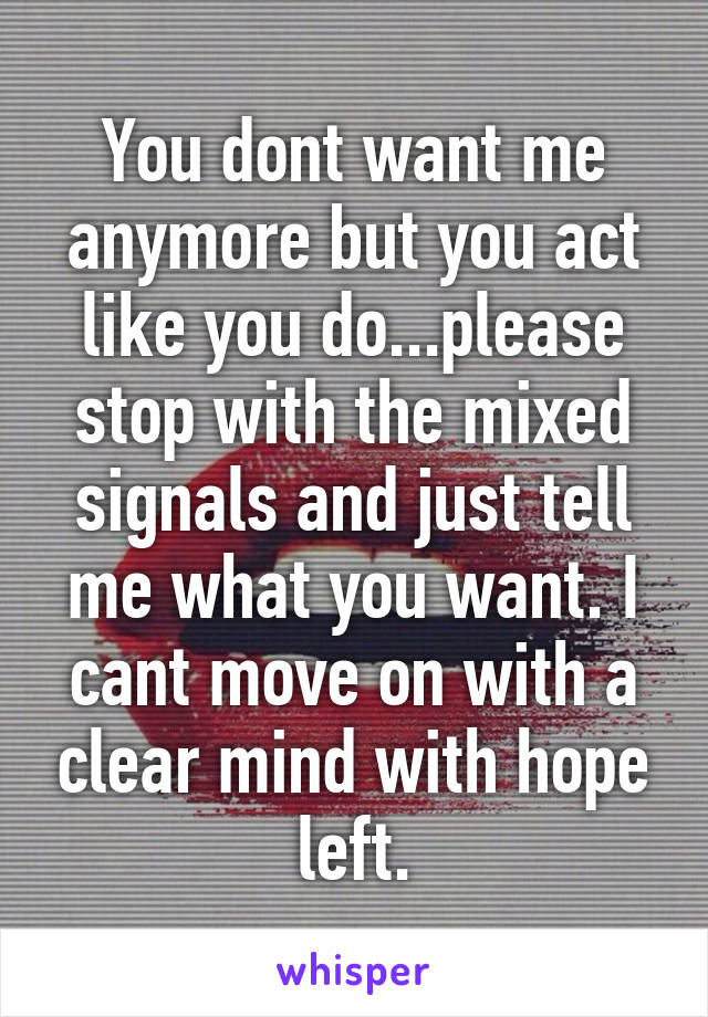 You dont want me anymore but you act like you do...please stop with the mixed signals and just tell me what you want. I cant move on with a clear mind with hope left.