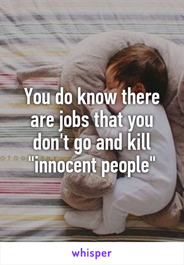 You do know there are jobs that you don't go and kill "innocent people"