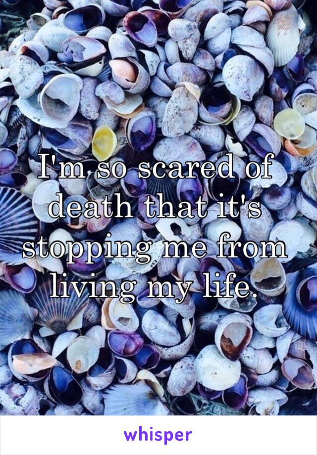 I'm so scared of death that it's stopping me from living my life. 