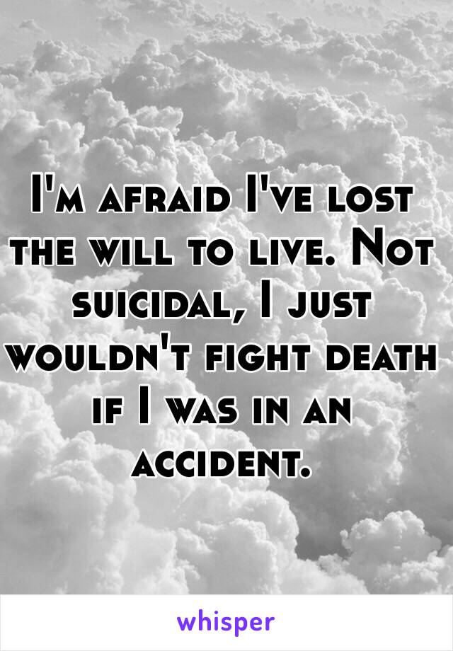 I'm afraid I've lost the will to live. Not suicidal, I just wouldn't fight death if I was in an accident. 