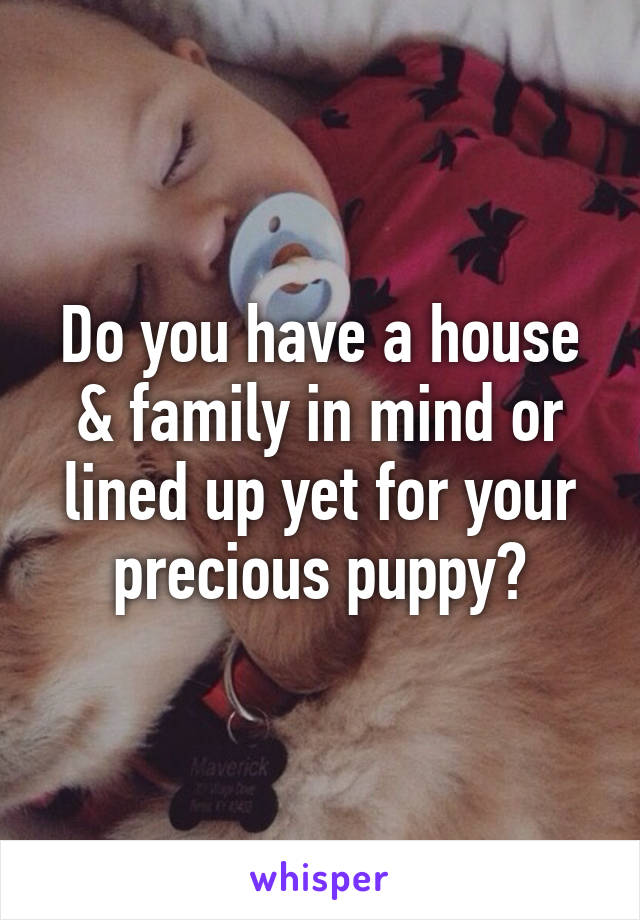 Do you have a house & family in mind or lined up yet for your precious puppy?