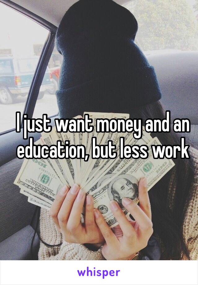 I just want money and an education, but less work