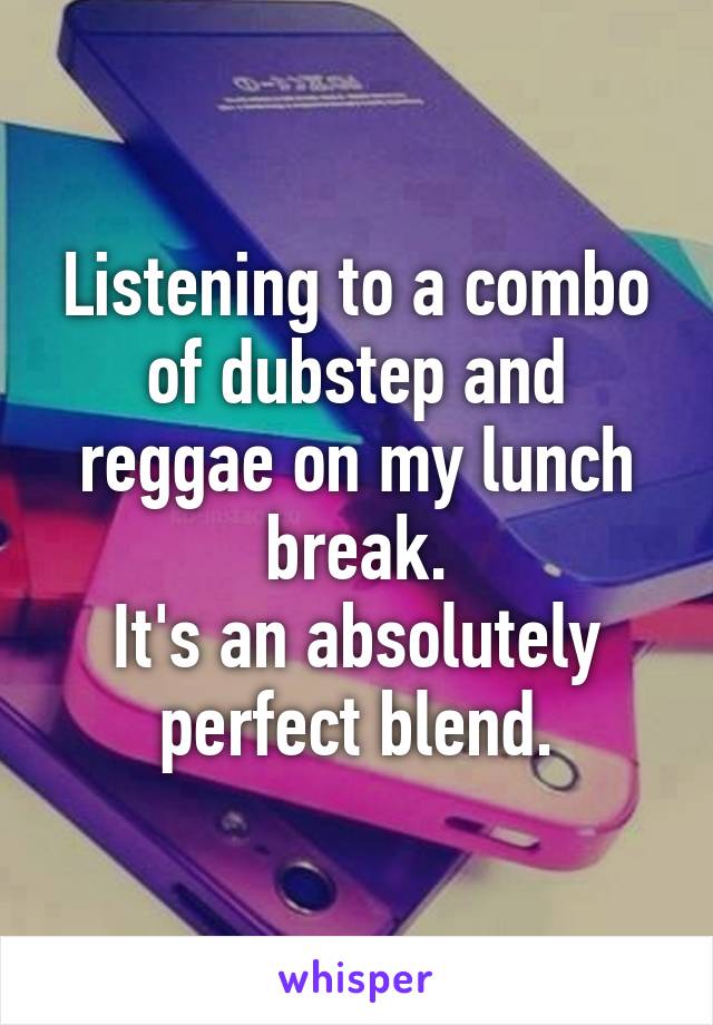 Listening to a combo of dubstep and reggae on my lunch break.
It's an absolutely perfect blend.