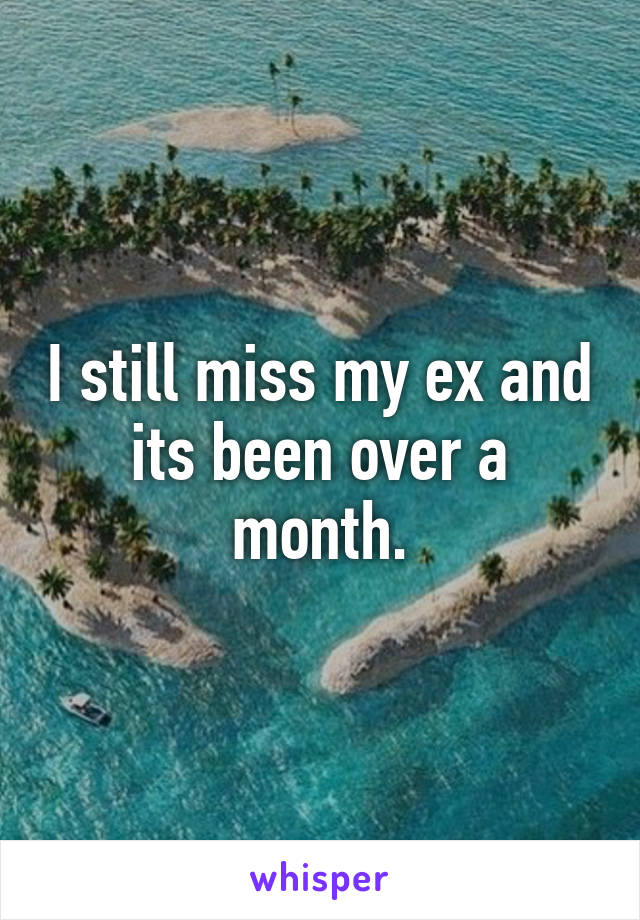 I still miss my ex and its been over a month.