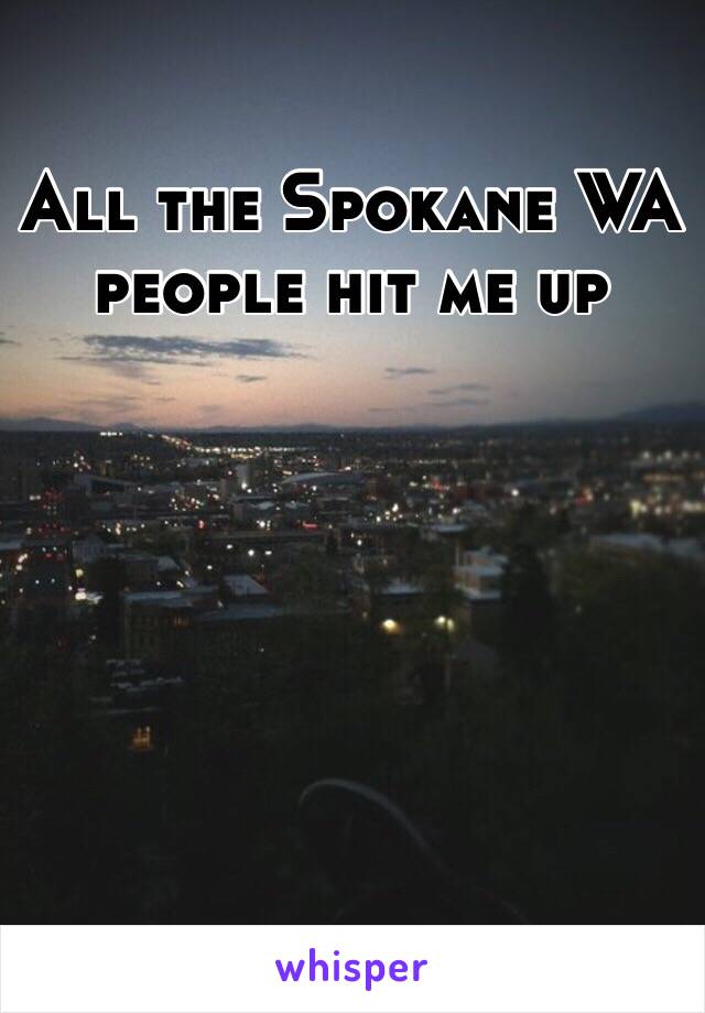 All the Spokane WA people hit me up