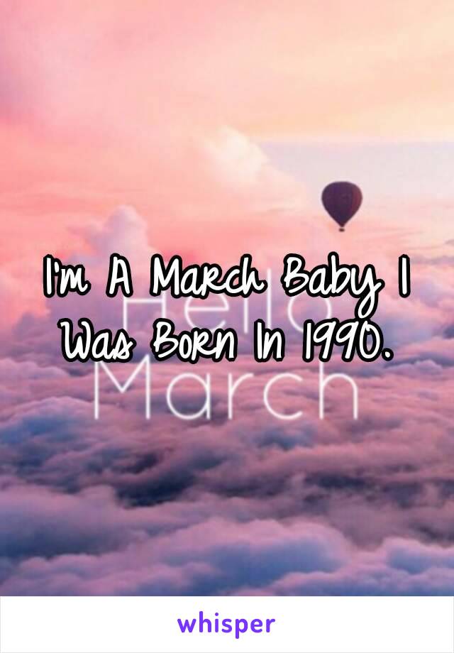 I'm A March Baby I Was Born In 1990. 