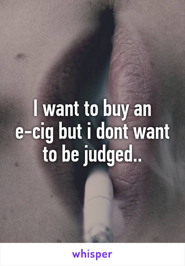 I want to buy an e-cig but i dont want to be judged..