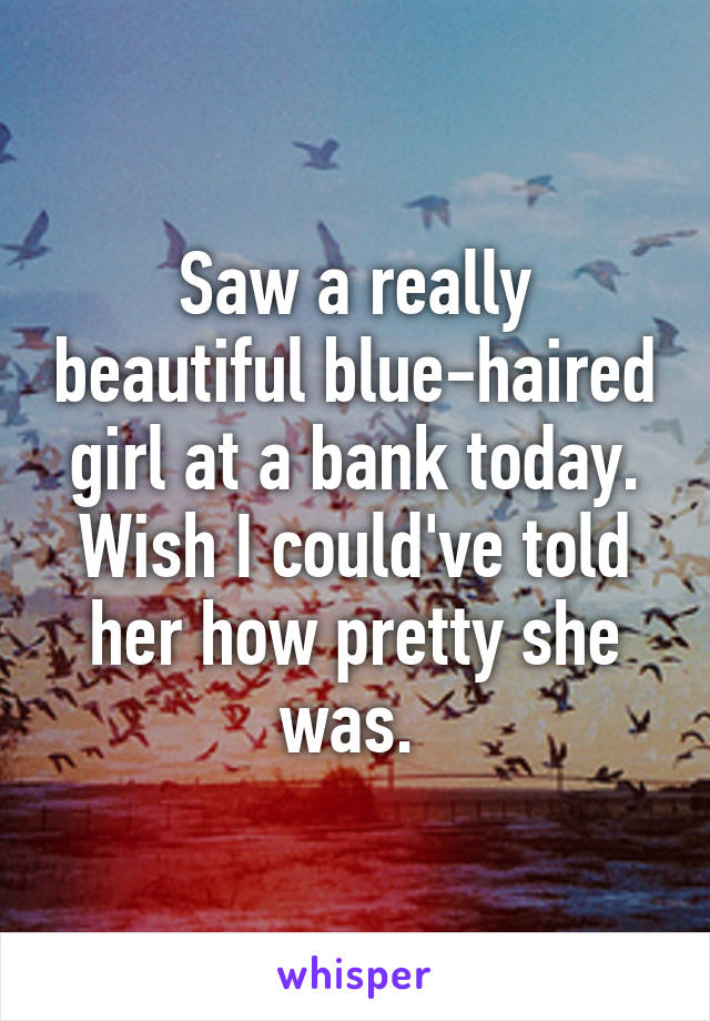 Saw a really beautiful blue-haired girl at a bank today. Wish I could've told her how pretty she was. 