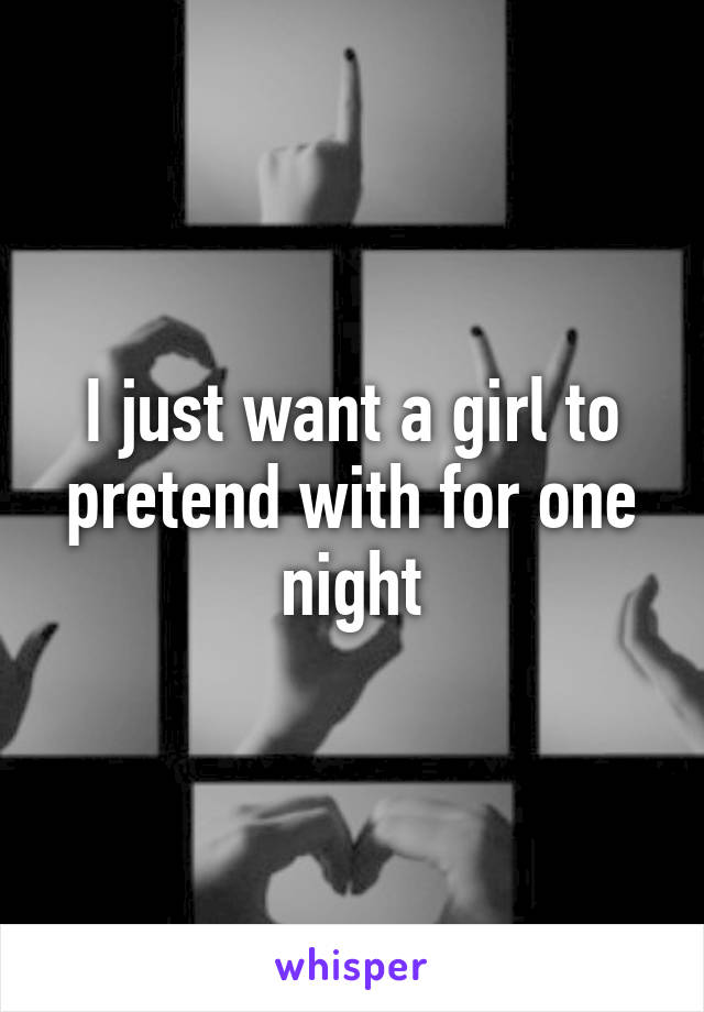 I just want a girl to pretend with for one night