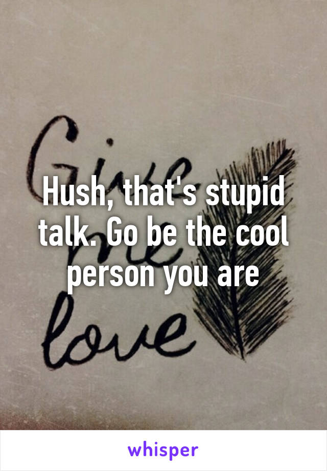 Hush, that's stupid talk. Go be the cool person you are