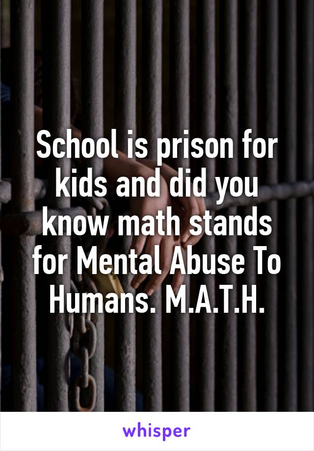 School is prison for kids and did you know math stands for Mental Abuse To Humans. M.A.T.H.