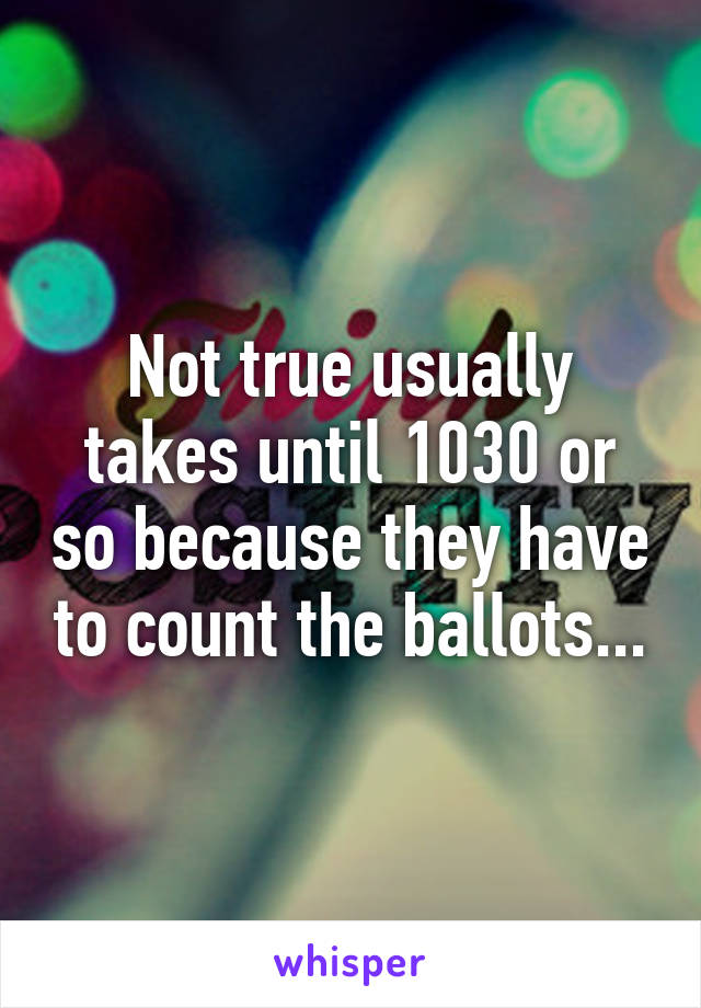 Not true usually takes until 1030 or so because they have to count the ballots...