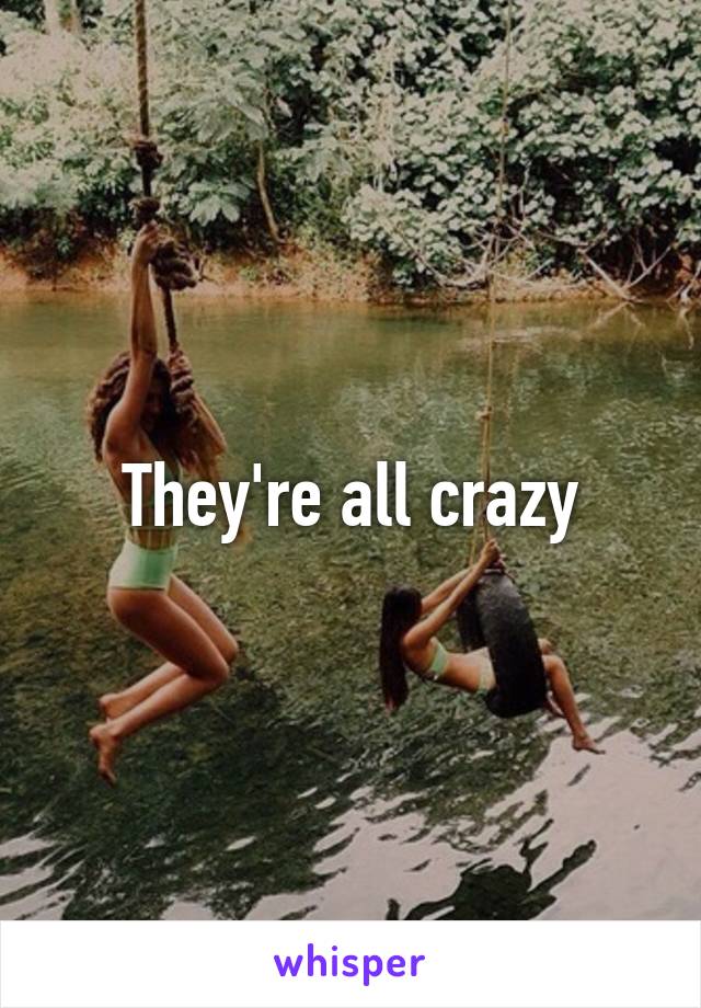 They're all crazy