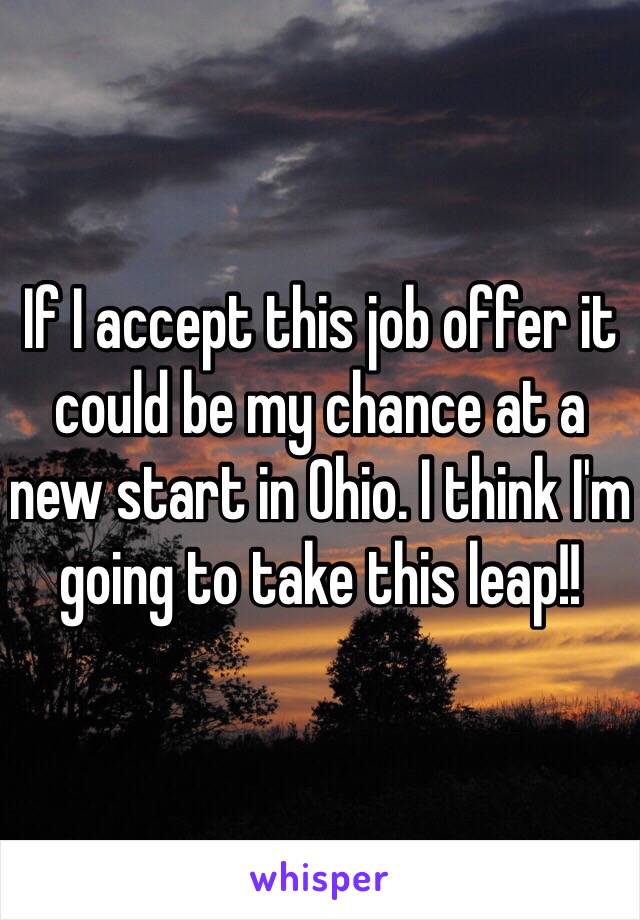 If I accept this job offer it could be my chance at a new start in Ohio. I think I'm going to take this leap!! 