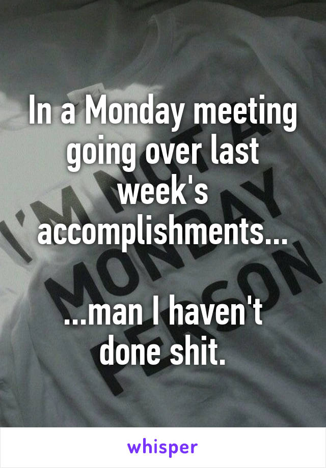 In a Monday meeting going over last week's accomplishments...

...man I haven't done shit.