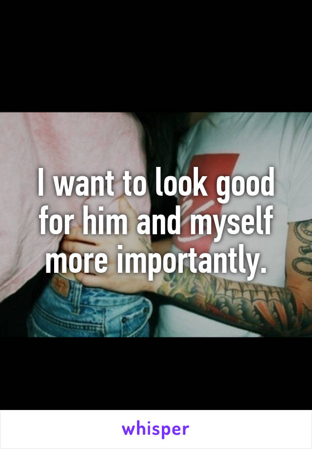 I want to look good for him and myself more importantly.