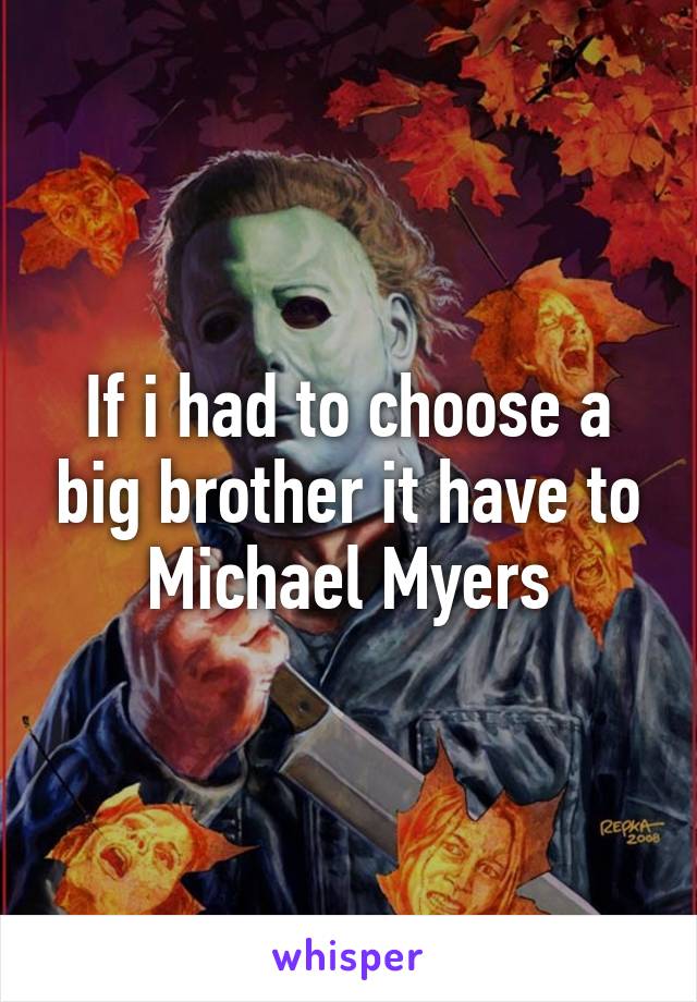 If i had to choose a big brother it have to Michael Myers