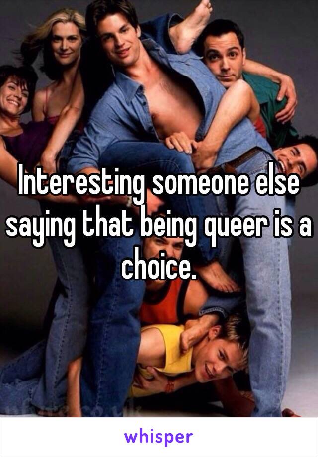 Interesting someone else saying that being queer is a choice. 