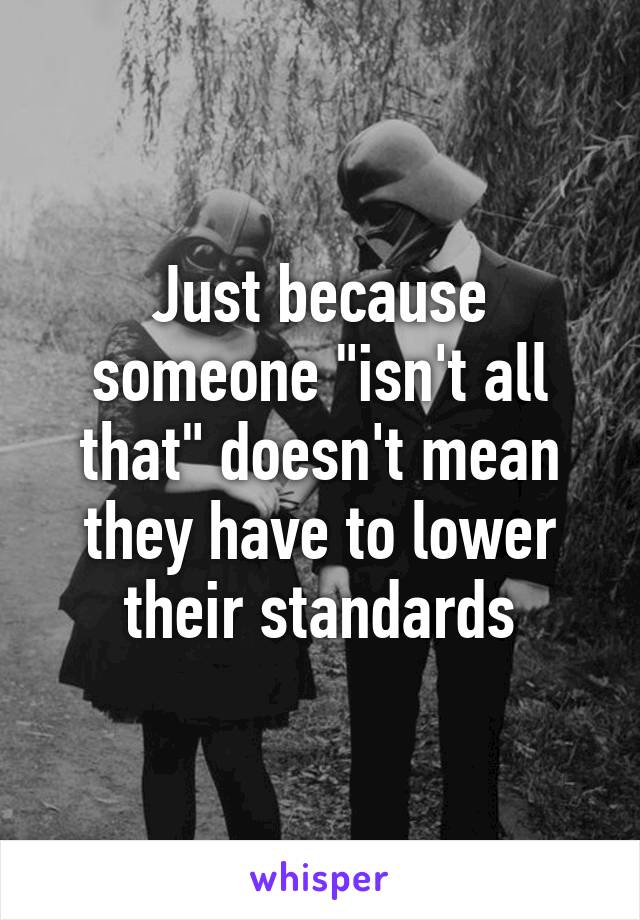 Just because someone "isn't all that" doesn't mean they have to lower their standards