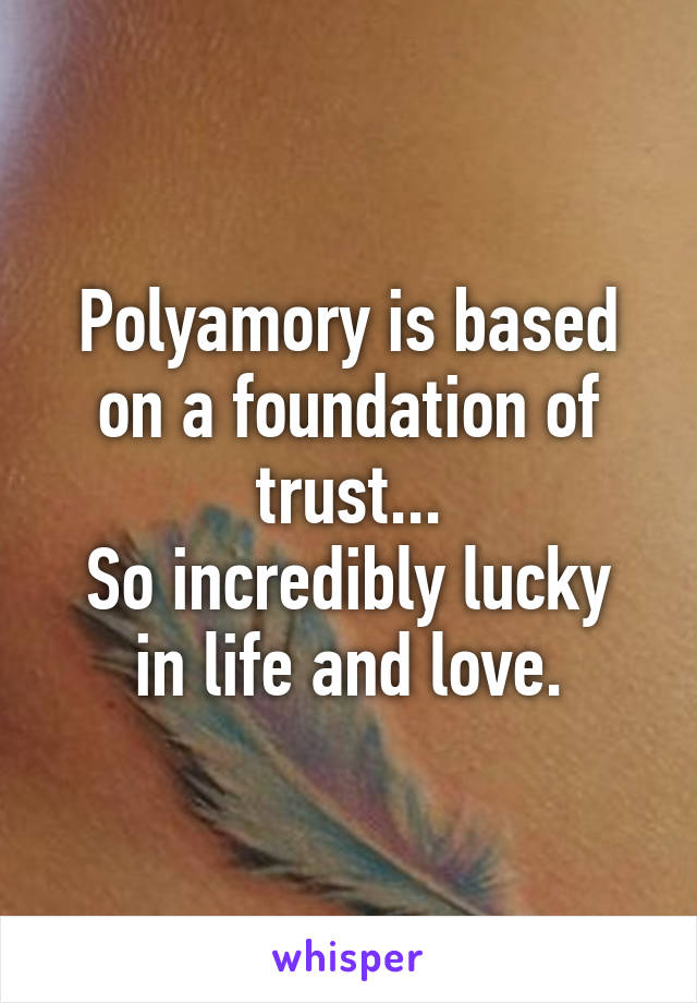 Polyamory is based on a foundation of trust...
So incredibly lucky in life and love.