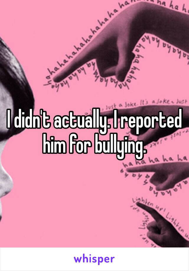 I didn't actually. I reported him for bullying. 