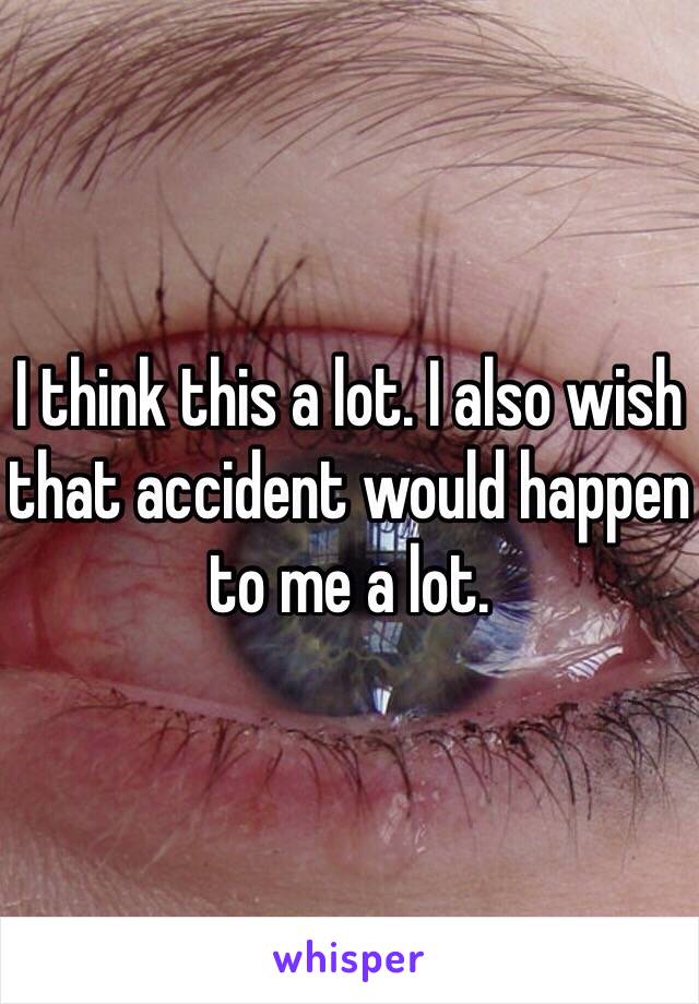 I think this a lot. I also wish that accident would happen to me a lot. 