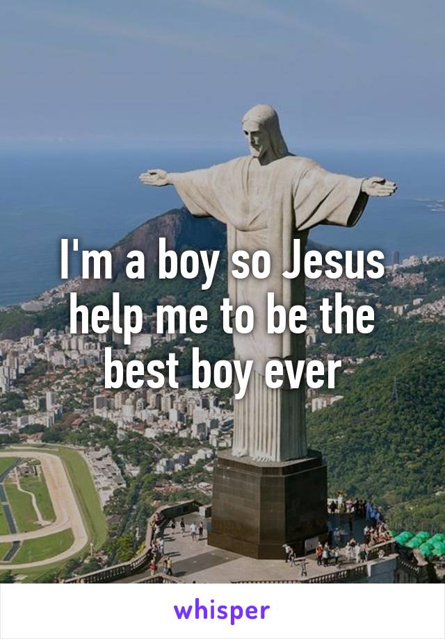 I'm a boy so Jesus help me to be the best boy ever