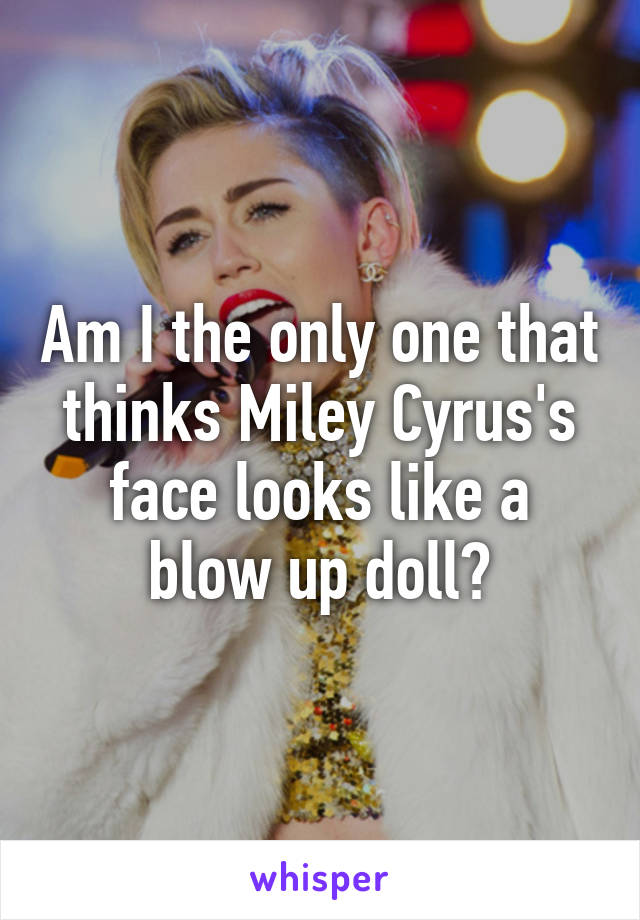 Am I the only one that thinks Miley Cyrus's face looks like a blow up doll?