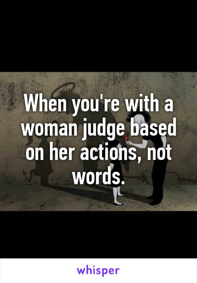 When you're with a woman judge based on her actions, not words.