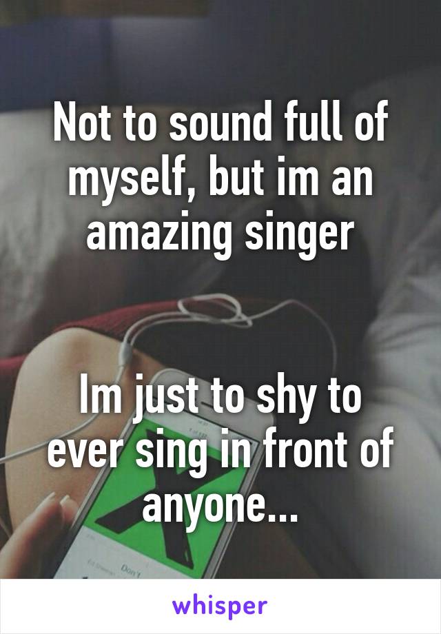 Not to sound full of myself, but im an amazing singer


Im just to shy to ever sing in front of anyone...