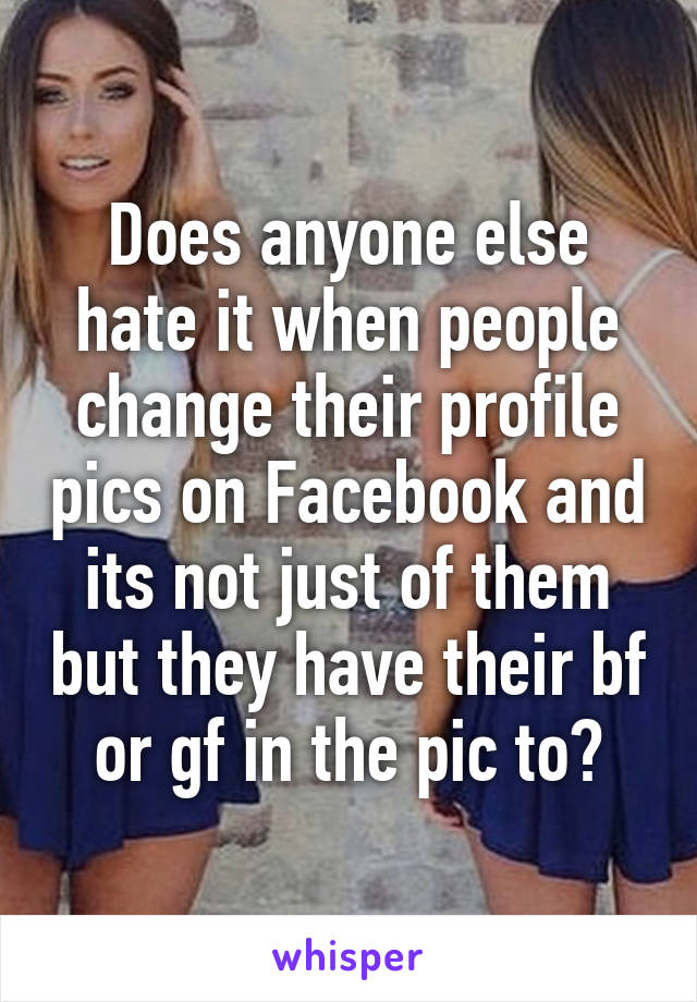 Does anyone else hate it when people change their profile pics on Facebook and its not just of them but they have their bf or gf in the pic to?