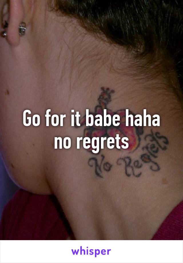 Go for it babe haha no regrets