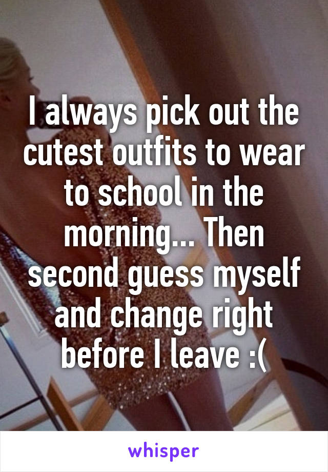 I always pick out the cutest outfits to wear to school in the morning... Then second guess myself and change right before I leave :(