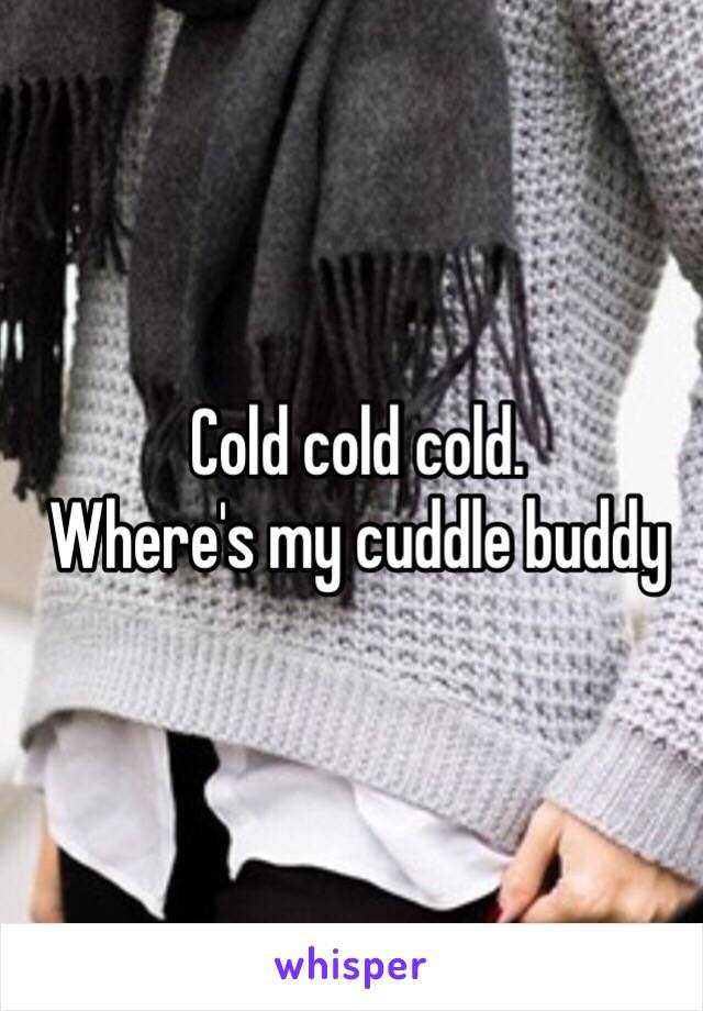 Cold cold cold.
Where's my cuddle buddy