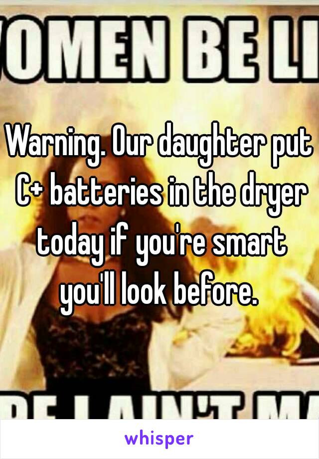 Warning. Our daughter put C+ batteries in the dryer today if you're smart you'll look before. 