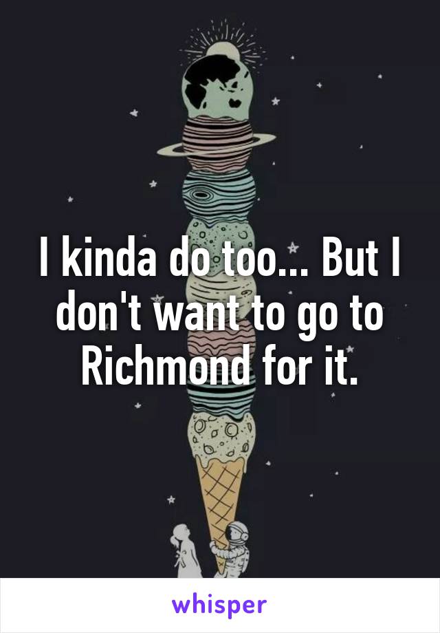 I kinda do too... But I don't want to go to Richmond for it.