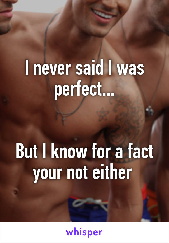 I never said I was perfect...


But I know for a fact your not either 