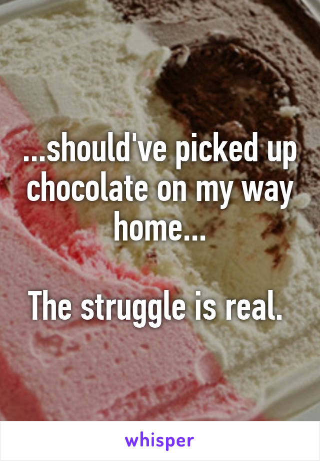 ...should've picked up chocolate on my way home...

The struggle is real. 