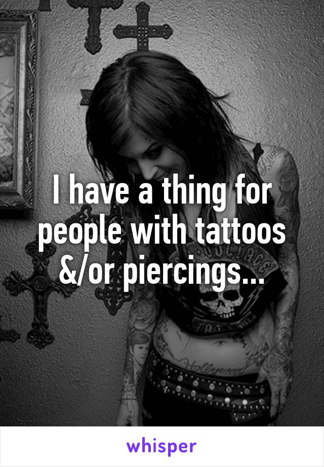 I have a thing for people with tattoos &/or piercings...