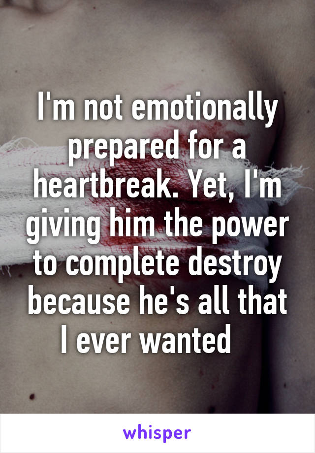 I'm not emotionally prepared for a heartbreak. Yet, I'm giving him the power to complete destroy because he's all that I ever wanted   