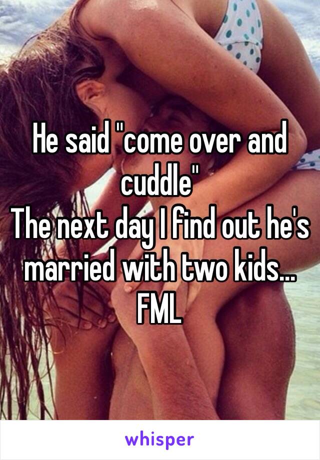 He said "come over and cuddle" 
The next day I find out he's married with two kids...
FML