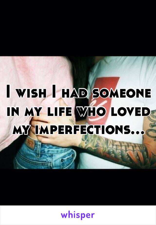 I wish I had someone in my life who loved my imperfections...