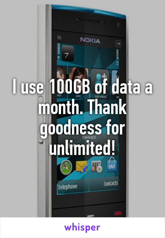 I use 100GB of data a month. Thank goodness for unlimited!